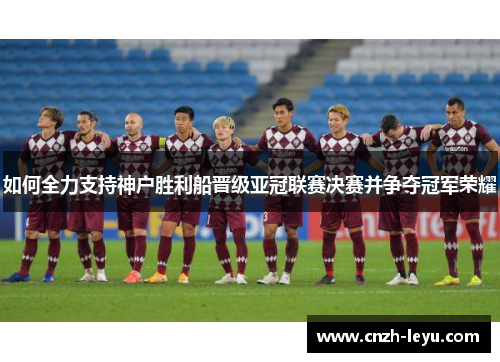 如何全力支持神户胜利船晋级亚冠联赛决赛并争夺冠军荣耀