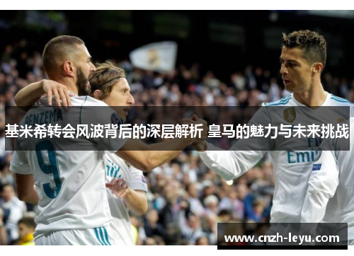 基米希转会风波背后的深层解析 皇马的魅力与未来挑战