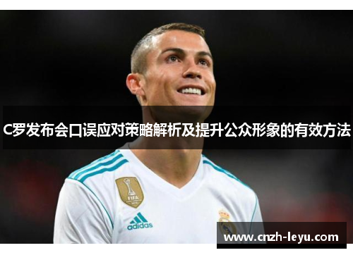 C罗发布会口误应对策略解析及提升公众形象的有效方法