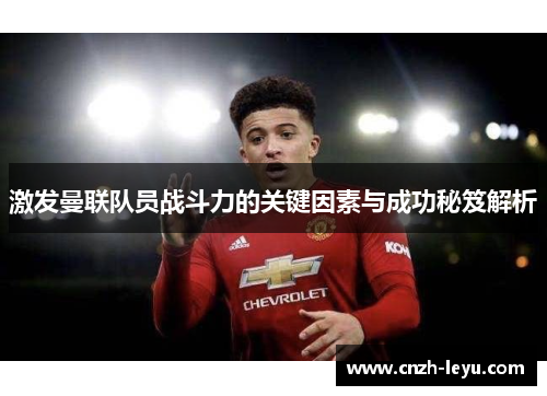 激发曼联队员战斗力的关键因素与成功秘笈解析