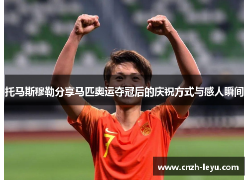 托马斯穆勒分享马匹奥运夺冠后的庆祝方式与感人瞬间