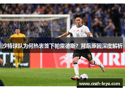 沙特球队为何热衷签下帕雷德斯？背后原因深度解析