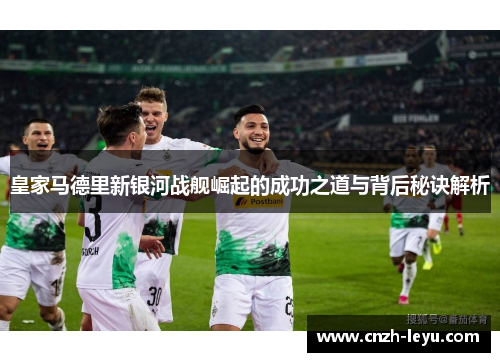 皇家马德里新银河战舰崛起的成功之道与背后秘诀解析