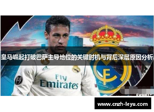 皇马崛起打破巴萨主导地位的关键时机与背后深层原因分析