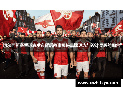 切尔西新赛季球衣发布背后故事揭秘品牌理念与设计灵感的融合