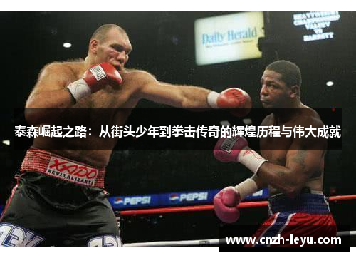 泰森崛起之路：从街头少年到拳击传奇的辉煌历程与伟大成就