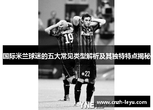 国际米兰球迷的五大常见类型解析及其独特特点揭秘