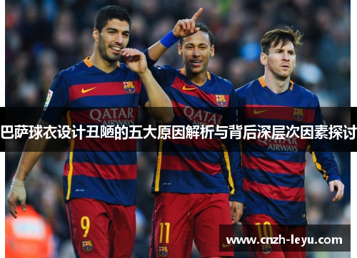巴萨球衣设计丑陋的五大原因解析与背后深层次因素探讨