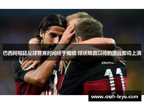 巴西阿根廷足球复赛时间终于揭晓 球迷翘首以待的激战即将上演