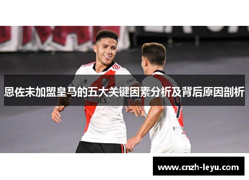 恩佐未加盟皇马的五大关键因素分析及背后原因剖析