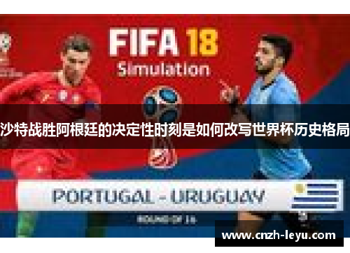 沙特战胜阿根廷的决定性时刻是如何改写世界杯历史格局