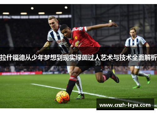 拉什福德从少年梦想到现实绿茵过人艺术与技术全面解析