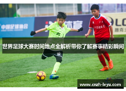 世界足球大赛时间地点全解析带你了解赛事精彩瞬间