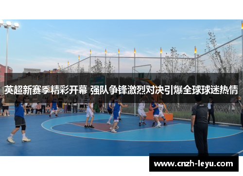 英超新赛季精彩开幕 强队争锋激烈对决引爆全球球迷热情