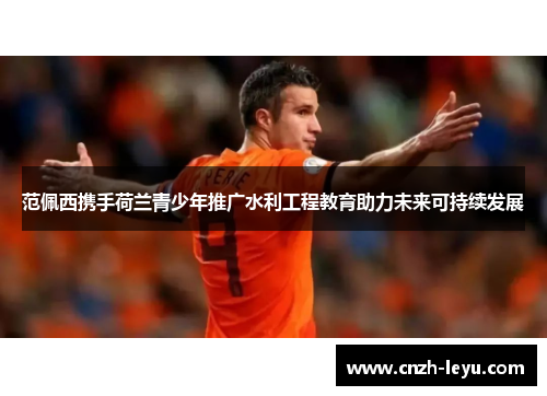 范佩西携手荷兰青少年推广水利工程教育助力未来可持续发展