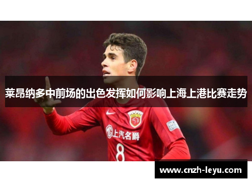 莱昂纳多中前场的出色发挥如何影响上海上港比赛走势