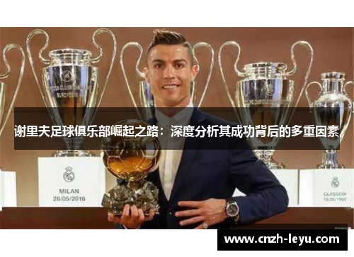 谢里夫足球俱乐部崛起之路：深度分析其成功背后的多重因素