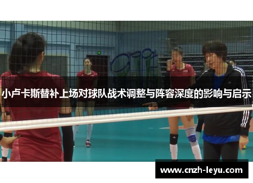 小卢卡斯替补上场对球队战术调整与阵容深度的影响与启示