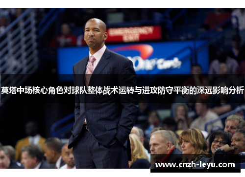 莫塔中场核心角色对球队整体战术运转与进攻防守平衡的深远影响分析