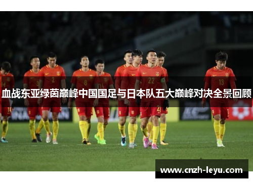 血战东亚绿茵巅峰中国国足与日本队五大巅峰对决全景回顾