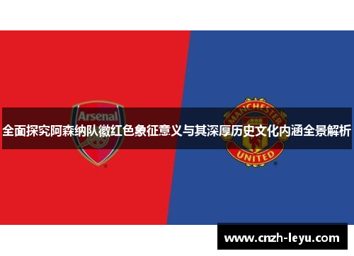 全面探究阿森纳队徽红色象征意义与其深厚历史文化内涵全景解析
