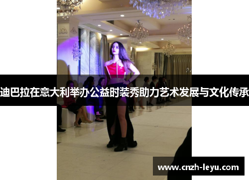 迪巴拉在意大利举办公益时装秀助力艺术发展与文化传承