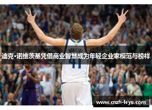 迪克·诺维茨基凭借商业智慧成为年轻企业家模范与榜样