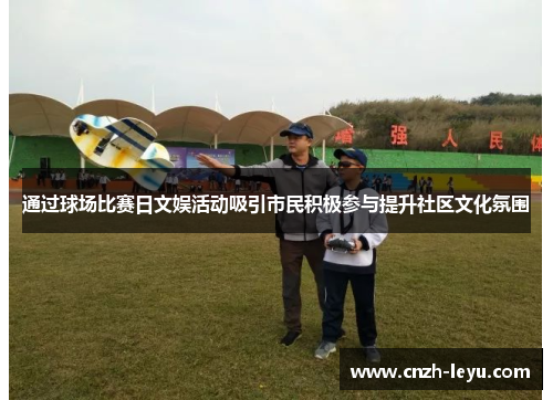 通过球场比赛日文娱活动吸引市民积极参与提升社区文化氛围