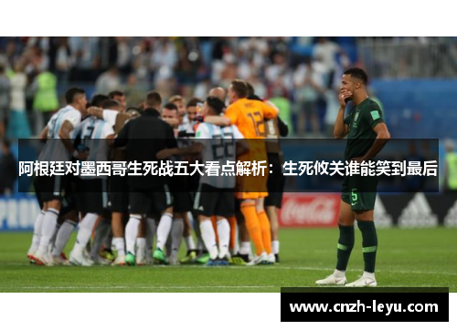 阿根廷对墨西哥生死战五大看点解析：生死攸关谁能笑到最后