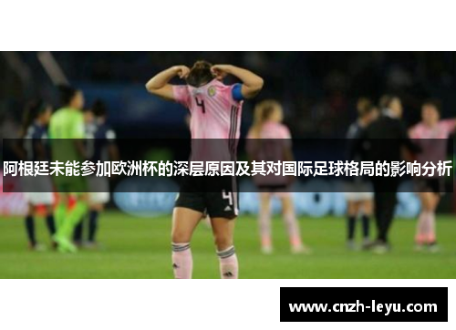 阿根廷未能参加欧洲杯的深层原因及其对国际足球格局的影响分析