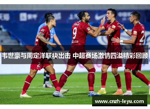 韦世豪与周定洋联袂出击 中超赛场激情四溢精彩回顾