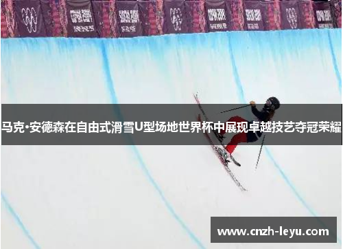 马克·安德森在自由式滑雪U型场地世界杯中展现卓越技艺夺冠荣耀