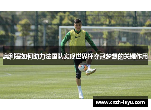 奥利塞如何助力法国队实现世界杯夺冠梦想的关键作用