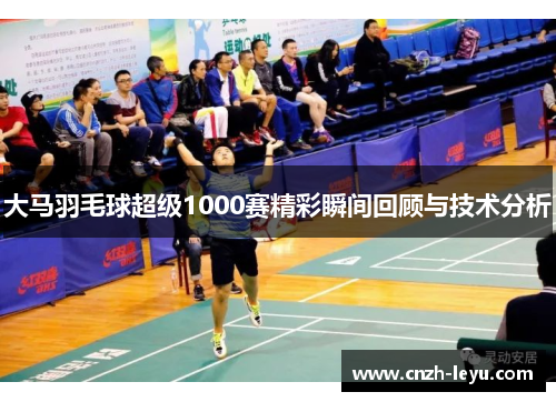 大马羽毛球超级1000赛精彩瞬间回顾与技术分析