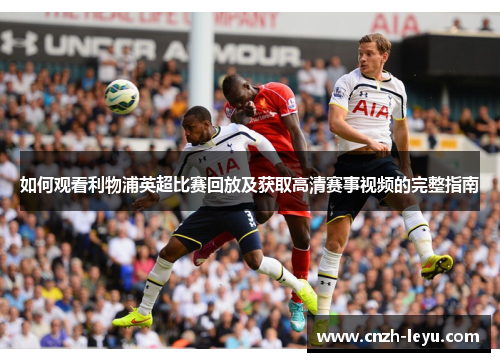 如何观看利物浦英超比赛回放及获取高清赛事视频的完整指南