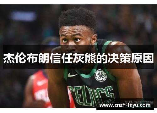 杰伦布朗信任灰熊的决策原因 杰伦布朗信任灰熊的决策原因