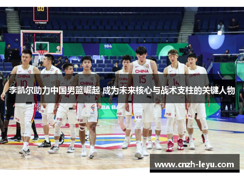 李凯尔助力中国男篮崛起 成为未来核心与战术支柱的关键人物 李凯尔助力中国男篮崛起 成为未来核心与战术支柱的关键人物