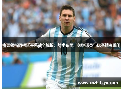 梅西领衔阿根廷开幕战全解析：战术布局、关键球员与比赛精彩瞬间