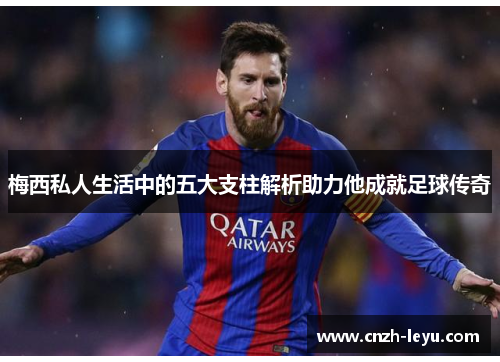 梅西私人生活中的五大支柱解析助力他成就足球传奇 梅西私人生活中的五大支柱解析助力他成就足球传奇