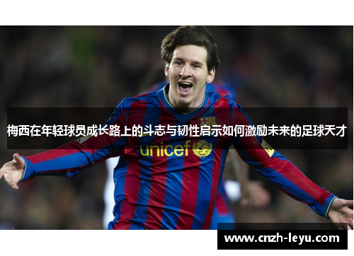 梅西在年轻球员成长路上的斗志与韧性启示如何激励未来的足球天才 梅西在年轻球员成长路上的斗志与韧性启示如何激励未来的足球天才