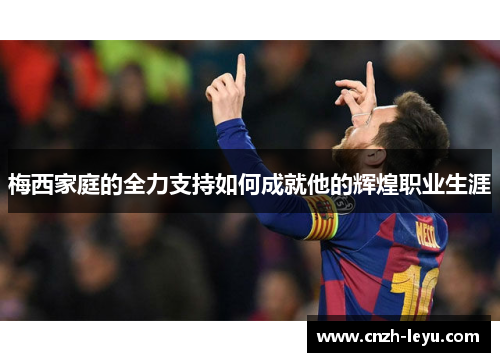 梅西家庭的全力支持如何成就他的辉煌职业生涯