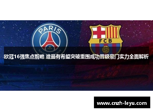 欧冠16强焦点前瞻 谁最有希望突破重围成功晋级豪门实力全面解析